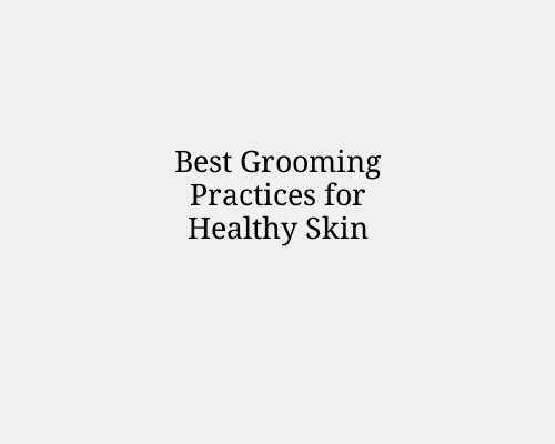 Best Grooming Practices for Healthy Skin